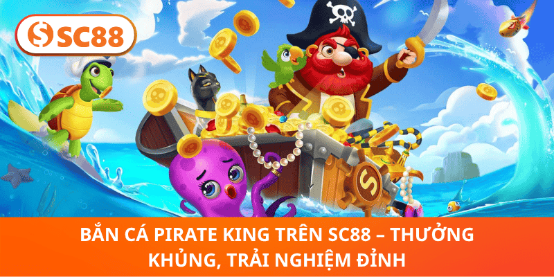 Bắn Cá Pirate King Trên SC88 – Game Đỉnh, Thưởng Hấp Dẫn